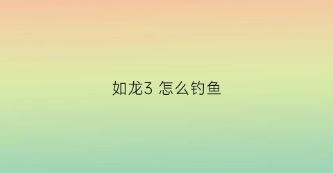 如龙3怎么钓鱼(如龙3所有鱼)